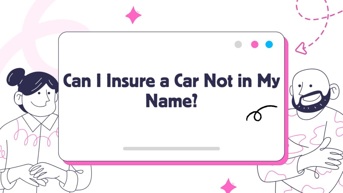Can I Insure a Car Not in My Name? The Ultimate 2026 Legal Guide